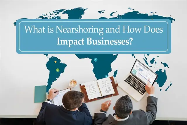 What is Nearshoring and How Does It Impact Businesses?